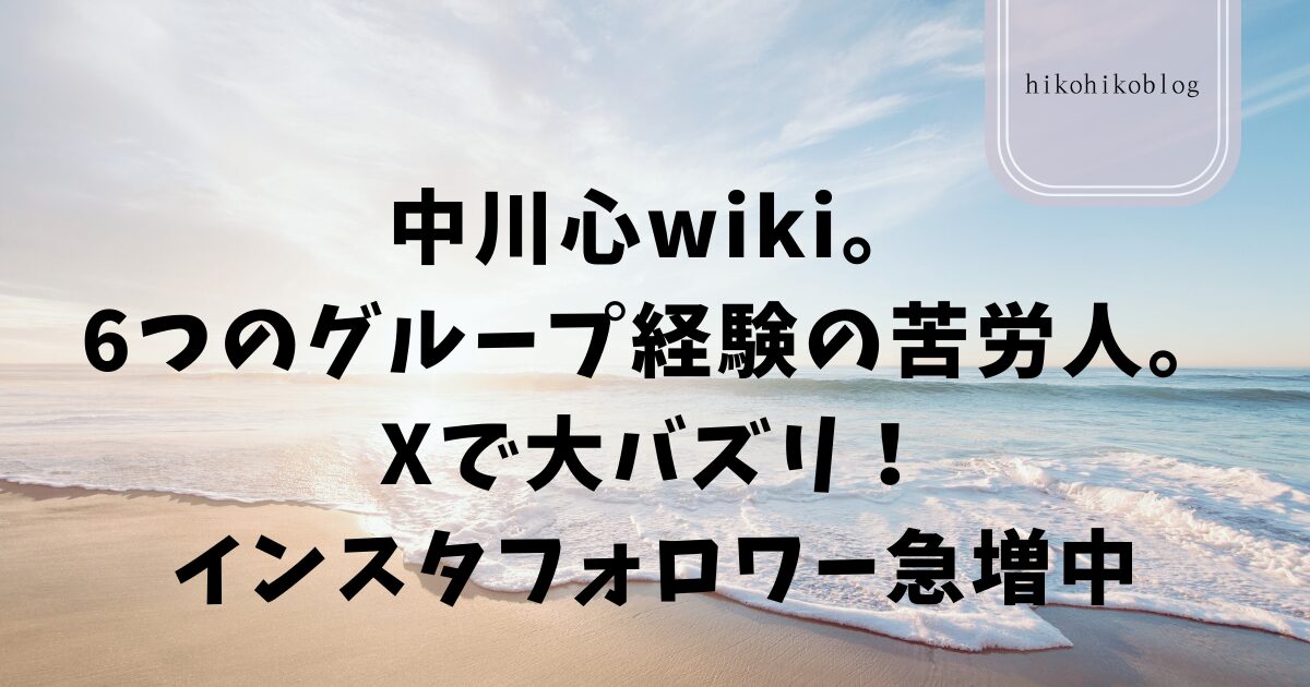 中川心wiki。6つのグループ経験の苦労人。Xで大バズリ！インスタフォロワー急増中