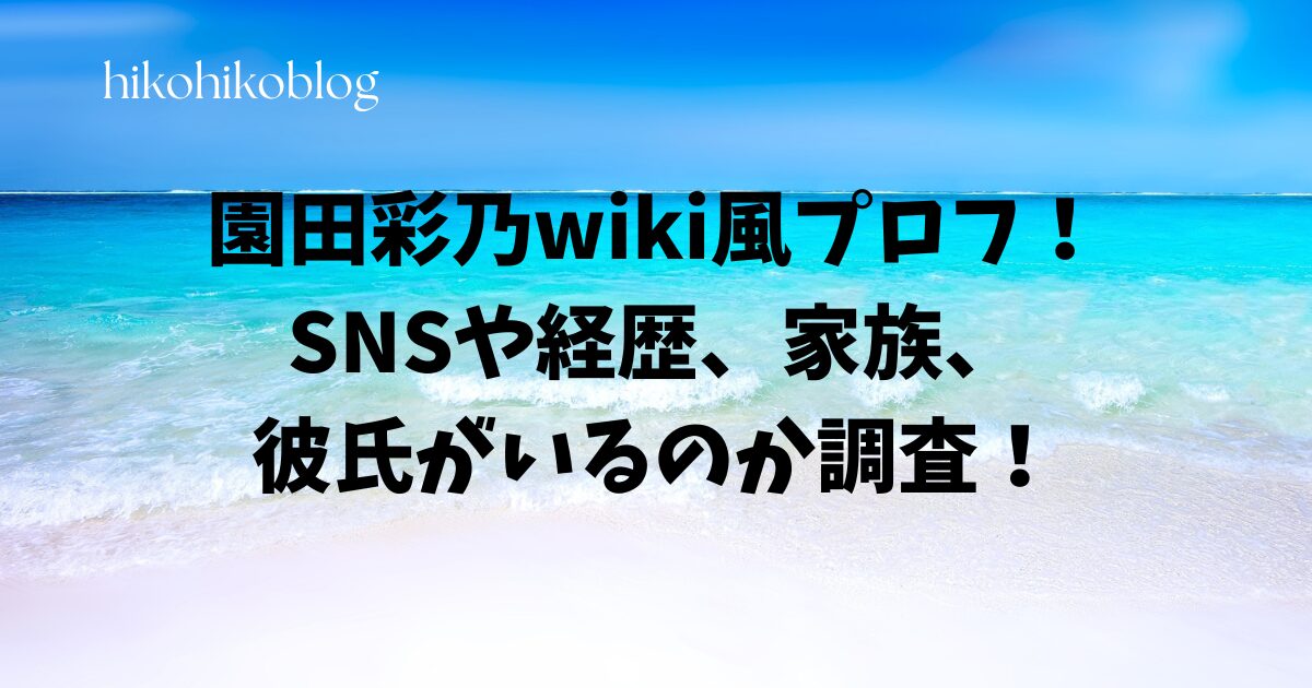 園田彩乃wiki風プロフ！SNSや経歴、家族、彼氏がいるのか調査！