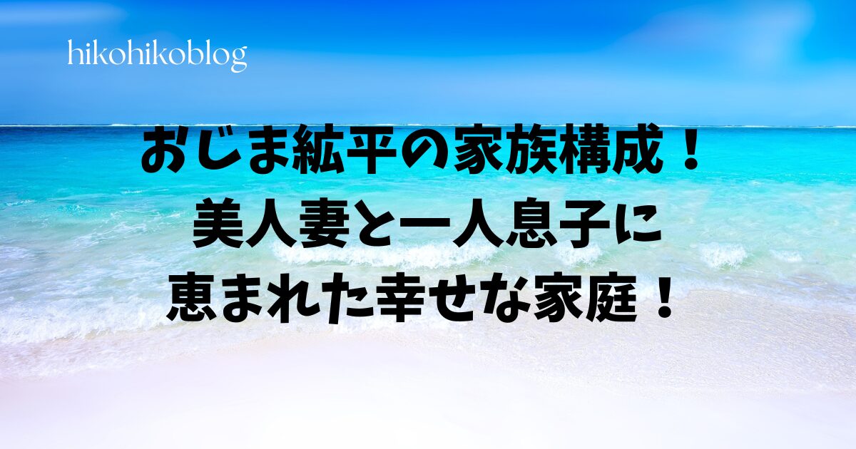 おじま絋平の家族構成！美人妻と一人息子に恵まれた幸せな家庭！