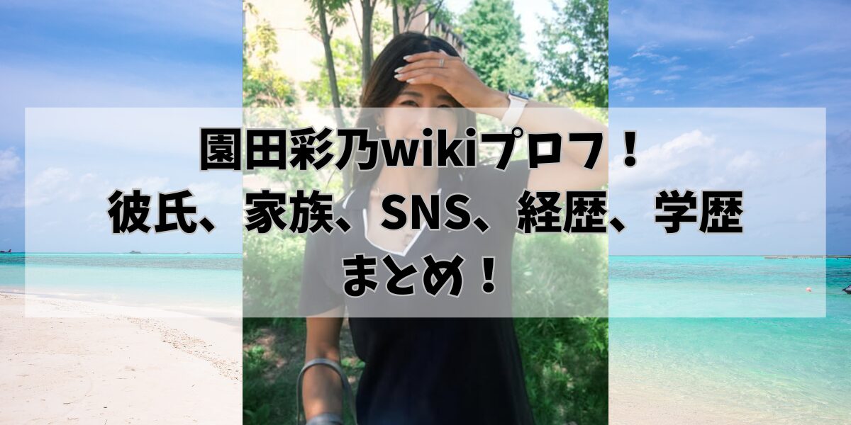 園田彩乃wikiプロフ！ 彼氏、家族、SNS、経歴、学歴 まとめ！
