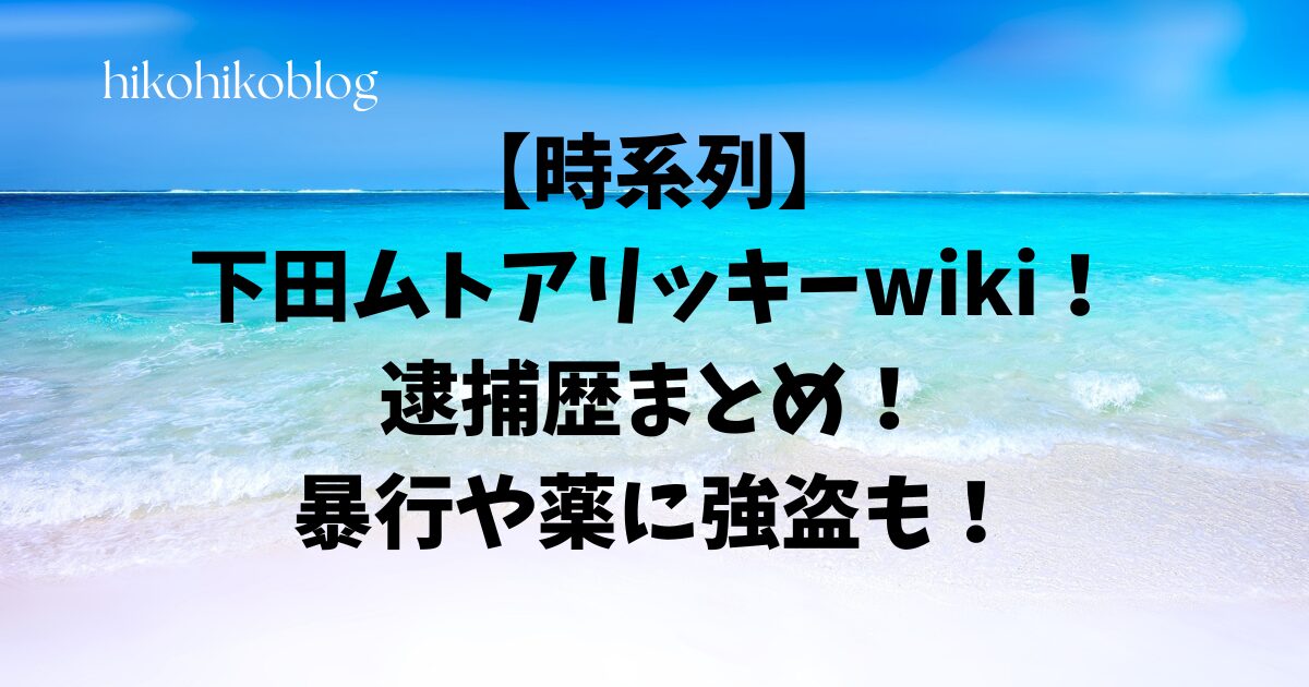 【時系列】下田ムトアリッキーwiki！逮捕歴まとめ！暴行や薬に強盗も！