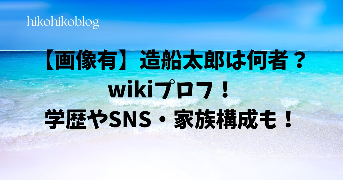 【画像有】造船太郎は何者？wikiプロフ！学歴やSNS・家族構成も！