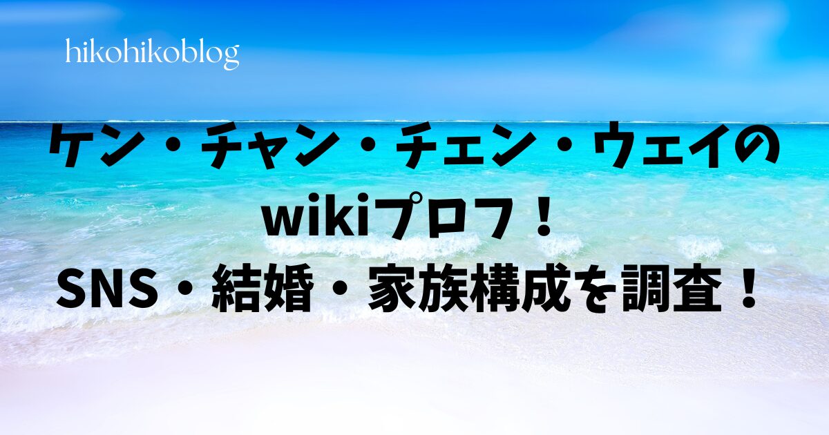 ケン・チャン・チェン・ウェイのwikiプロフ！SNS・結婚・家族構成を調査！