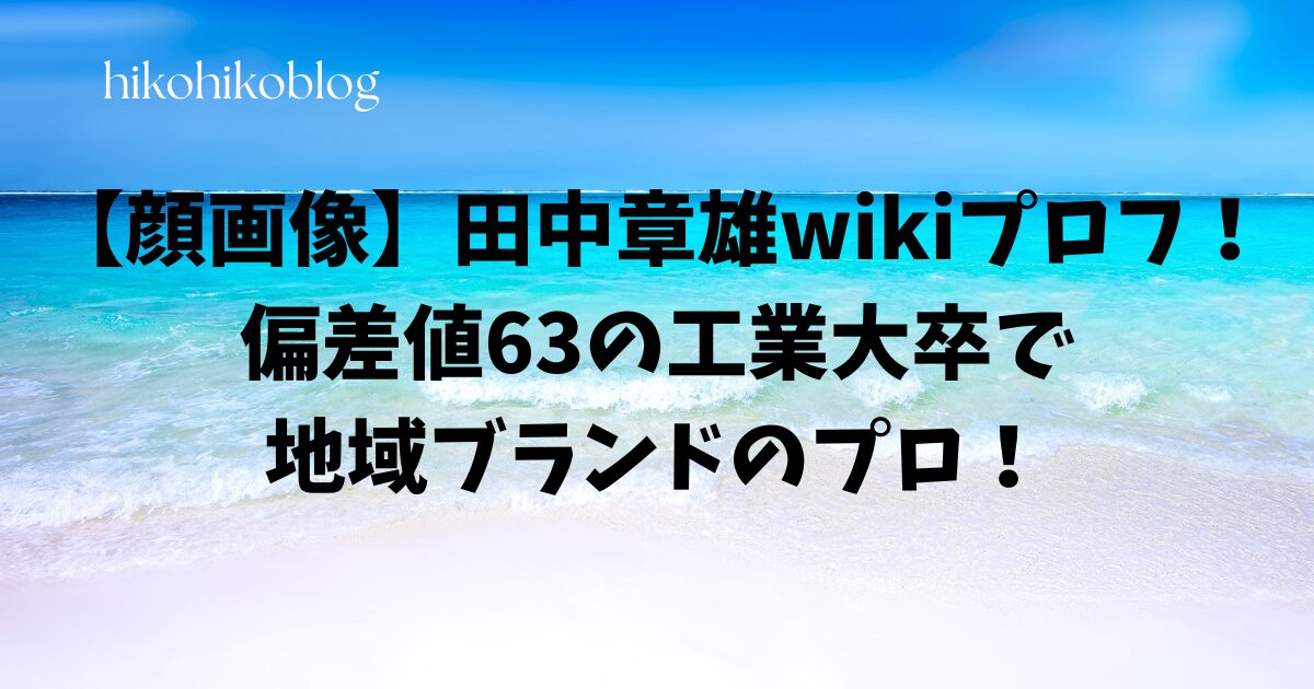 【顔画像】田中章雄wikiプロフ！ 偏差値63の工業大卒で 地域ブランドのプロ！