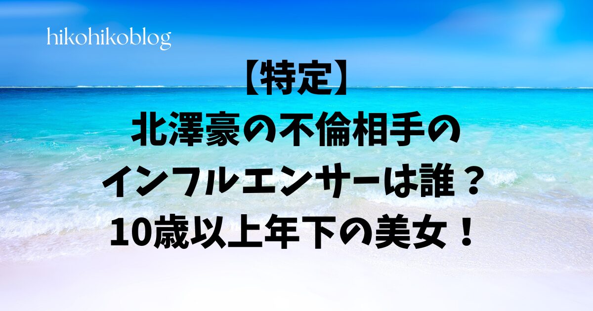 【特定】北澤豪の不倫相手のインフルエンサーは誰？10歳以上年下の美女！