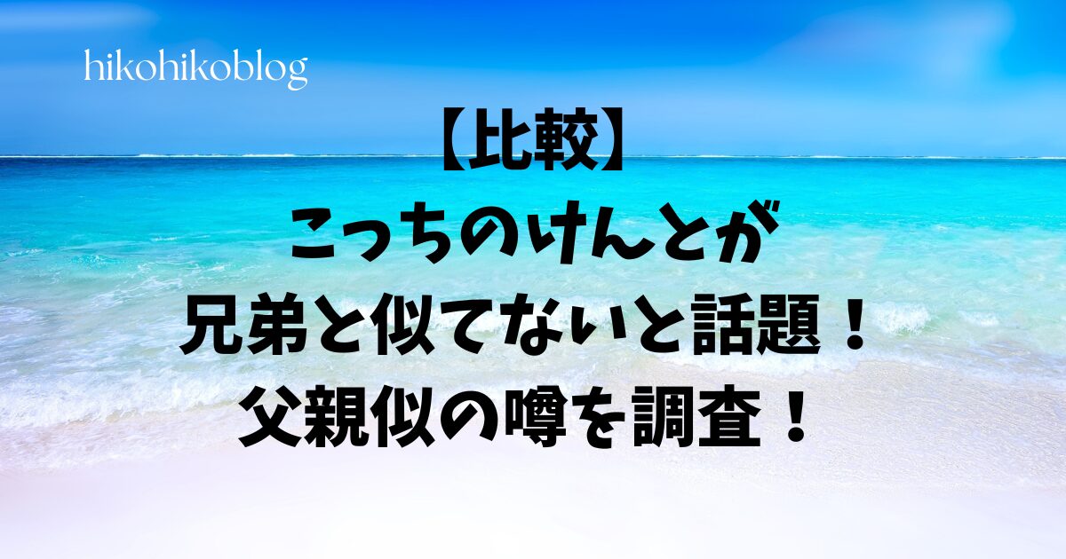 【比較】こっちのけんとが兄弟と似てないと話題！父親似の噂を調査！