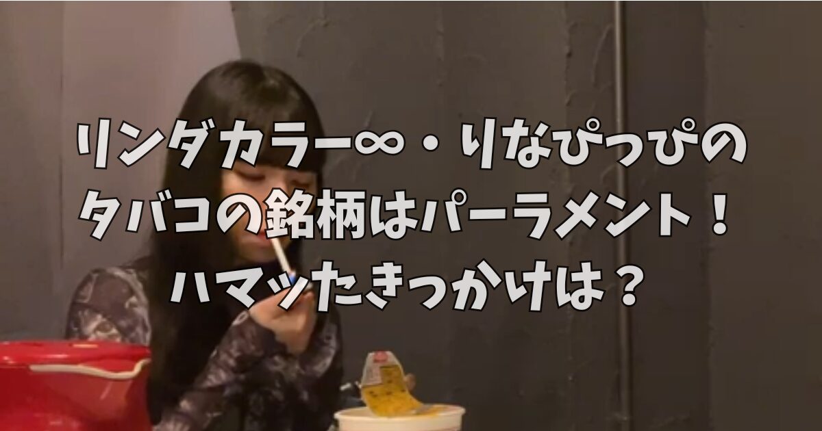 リンダカラー∞・りなぴっぴのタバコの銘柄はパーラメント！ハマッたきっかけは？