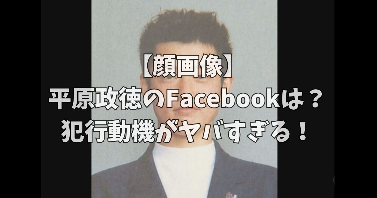 【顔画像】平原政徳のFacebookは？犯行動機がヤバすぎる！