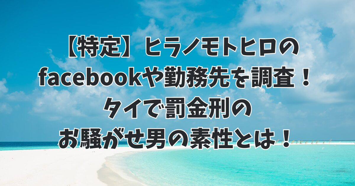 【特定】ヒラノモトヒロのfacebookや勤務先を調査！タイで罰金刑のお騒がせ男の素性とは！