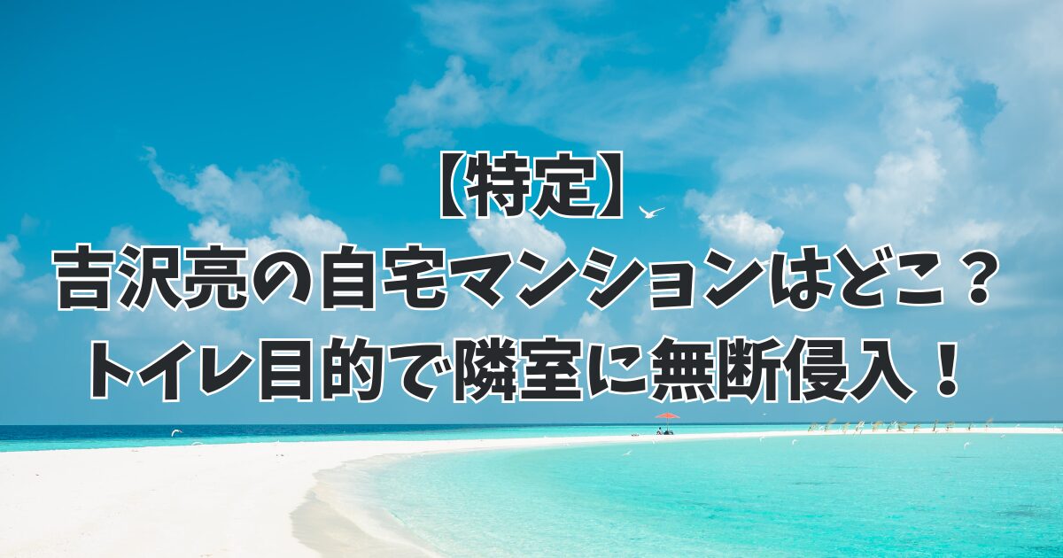 【特定】吉沢亮の自宅マンションはどこ？トイレ目的で隣室に無断侵入！