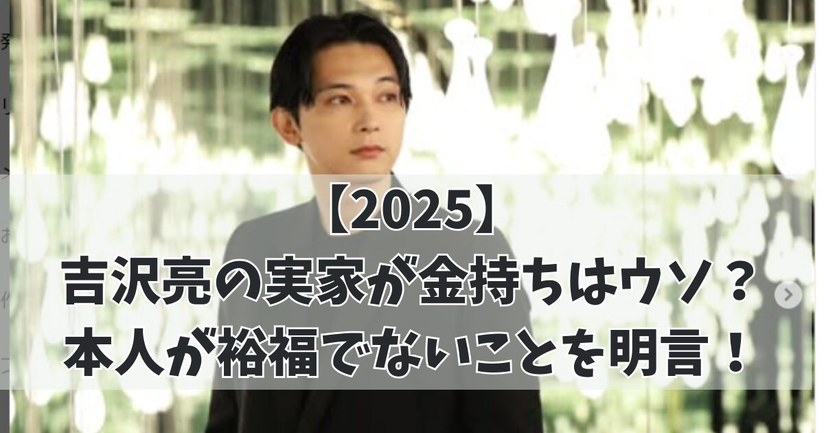 【2025】 吉沢亮の実家が金持ちはウソ？ 本人が裕福でないことを明言！