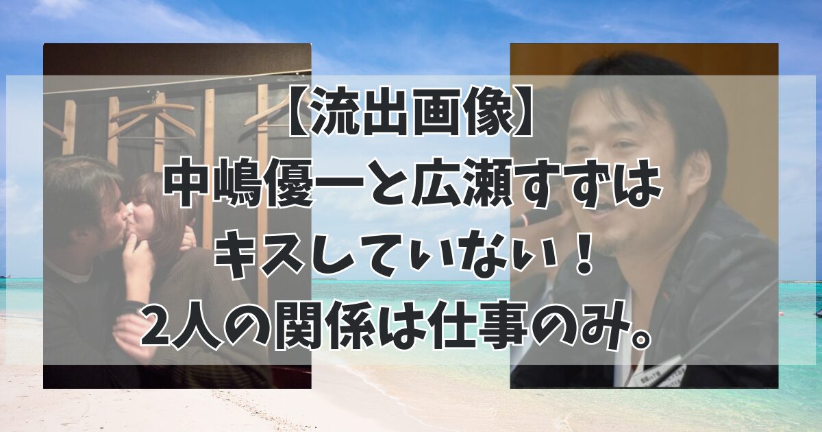 【流出画像】 中嶋優一と広瀬すずは キスしていない！ 2人の関係は仕事のみ。