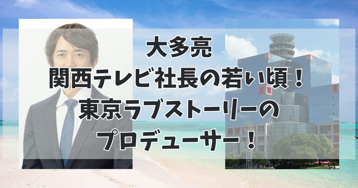 大多亮 関西テレビ社長の若い頃！ 東京ラブストーリーの プロデューサー！