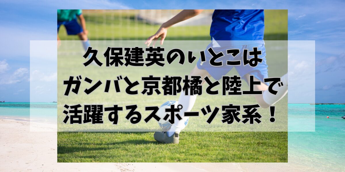 久保建英のいとこはガンバと京都橘と陸上で活躍するスポーツ家系！