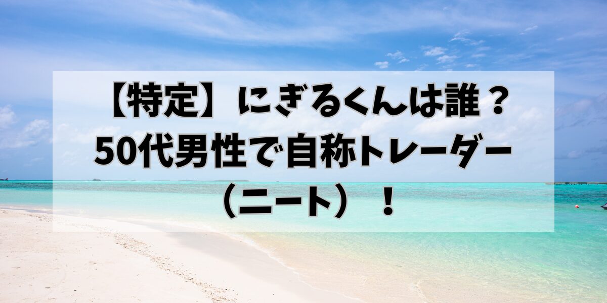 【特定】にぎるくんは誰？50代男性で自称トレーダー（ニート）！