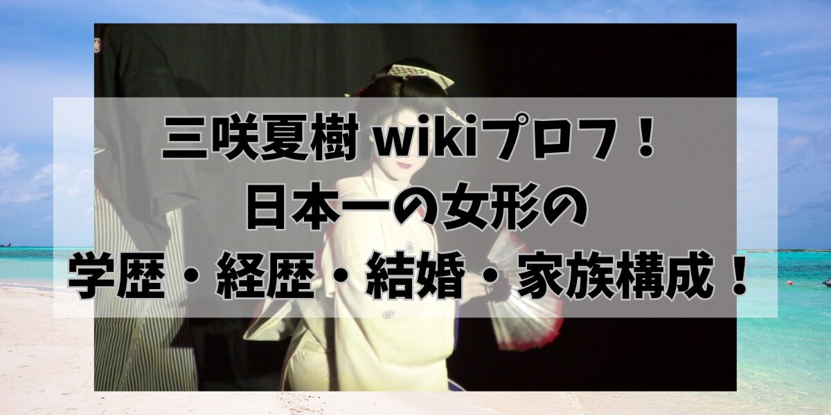 三咲夏樹 wikiプロフ！ 日本一の女形の 学歴・経歴・結婚・家族