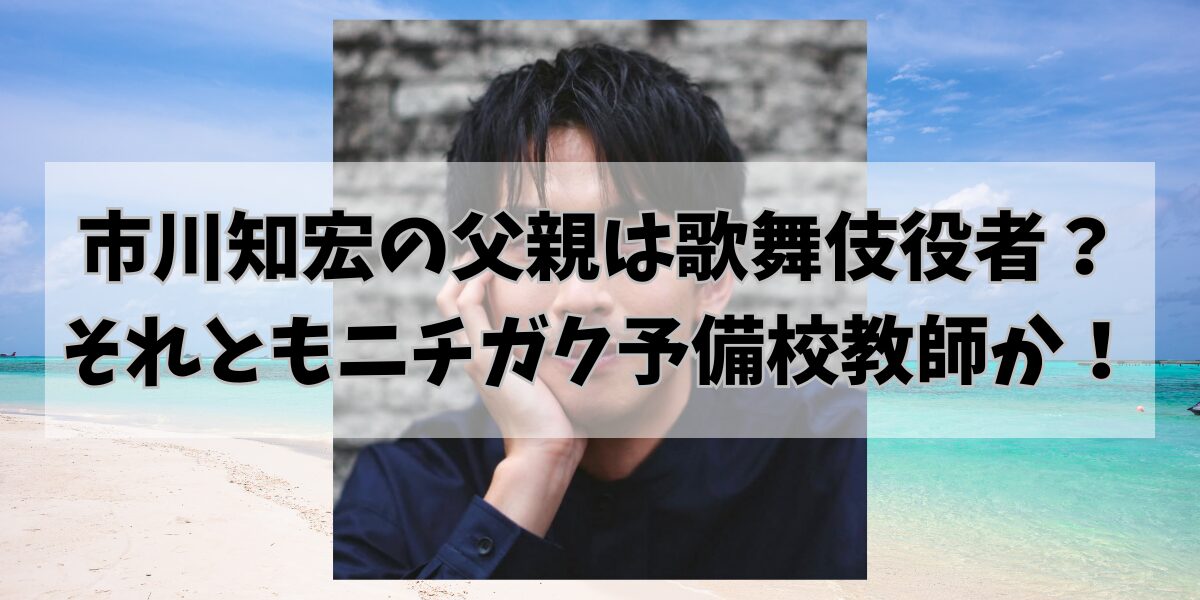 市川知宏の父親は歌舞伎役者？ それともニチガク予備校教師か！