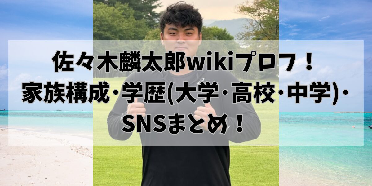 佐々木麟太郎wikiプロフ！ 家族構成･学歴(大学･高校･中学)･ SNSまとめ！