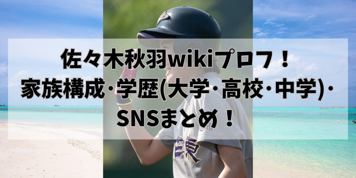 佐々木秋羽wikiプロフ！家族構成･学歴(大学･高校･中学)･SNSまとめ！