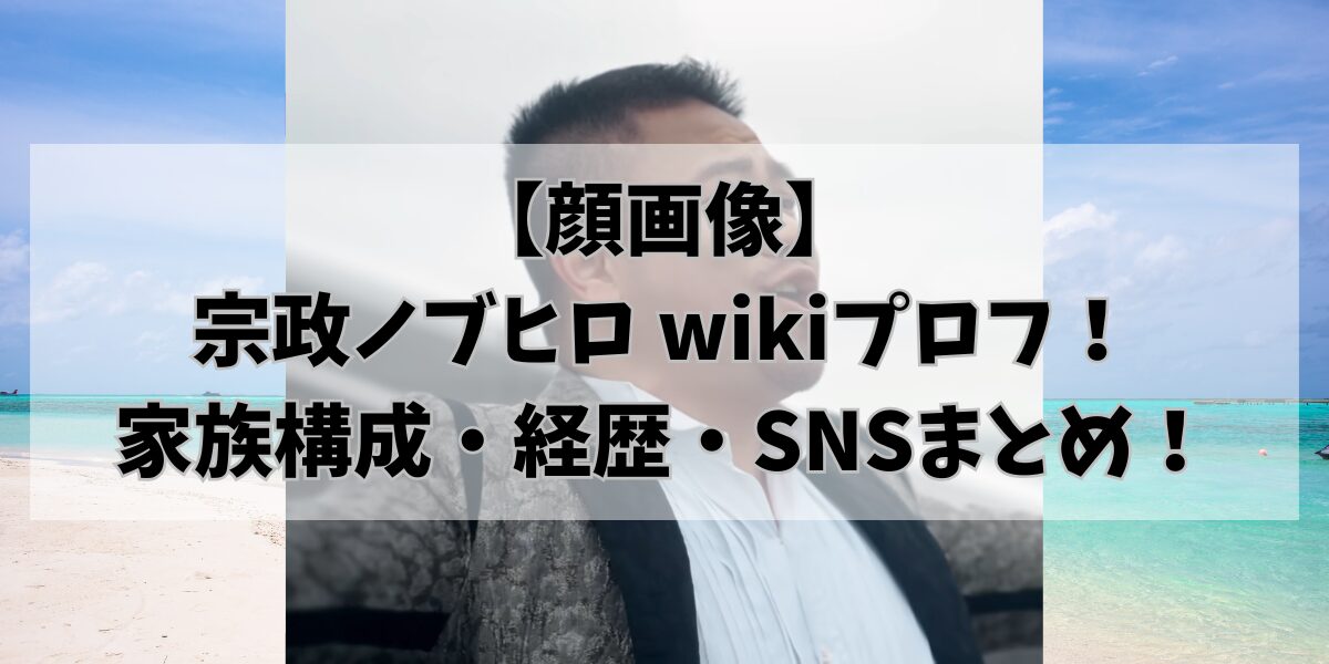 【顔画像】 宗政ノブヒロ wikiプロフ！ 家族構成・経歴・SNSまとめ！