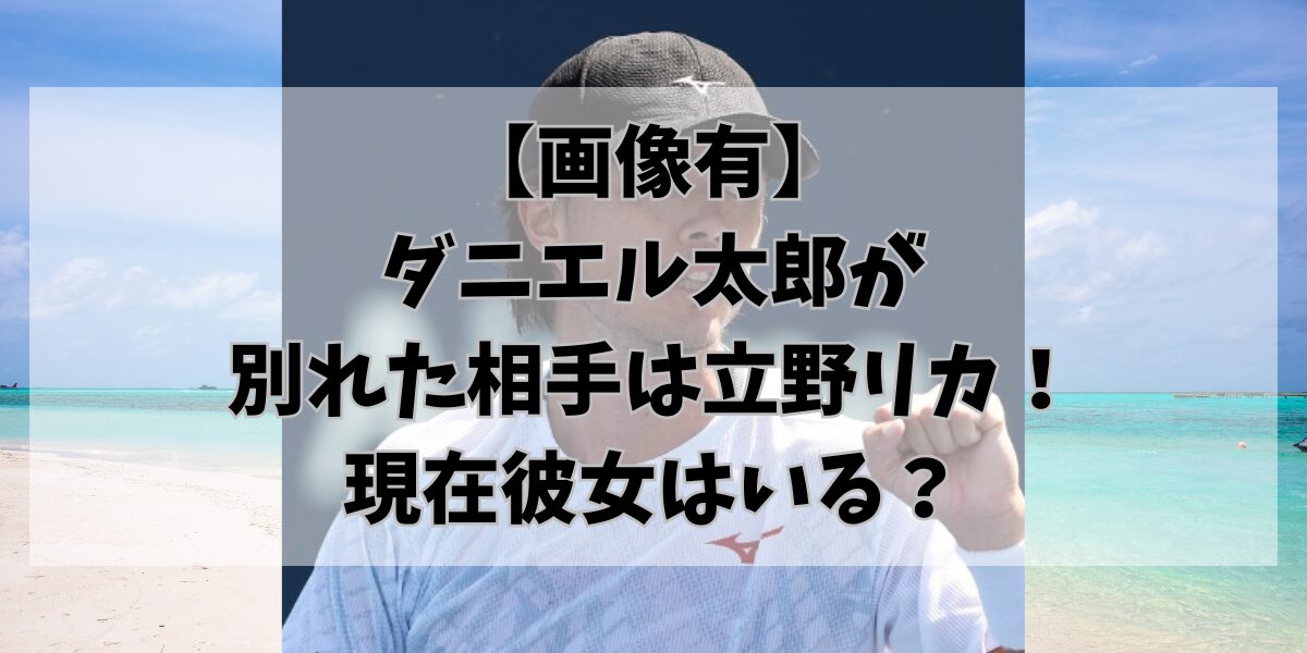【画像有】 ダニエル太郎が 別れた相手は立野リカ！ 現在彼女はいる？