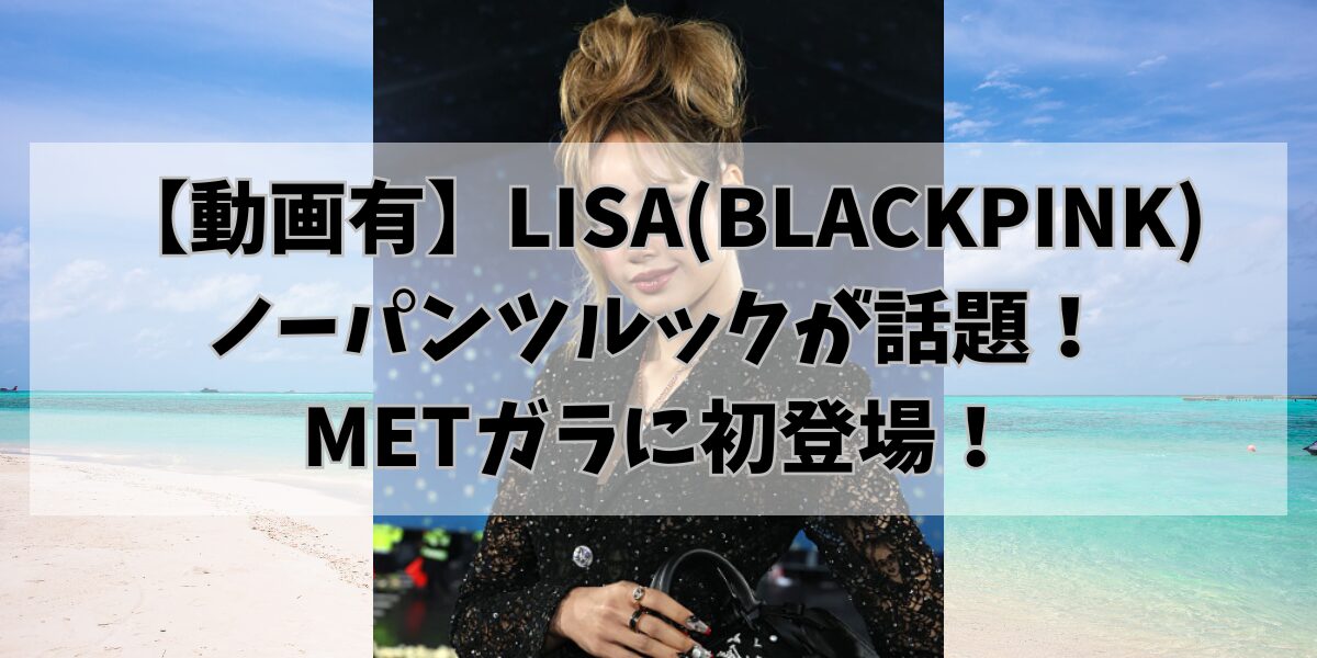 【動画有】LISA(BLACKPINK) ノーパンツルックが話題！ METガラに初登場！