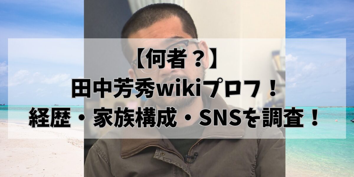 【何者？】 田中芳秀wikiプロフ！ 経歴・家族構成・SNSを調査！