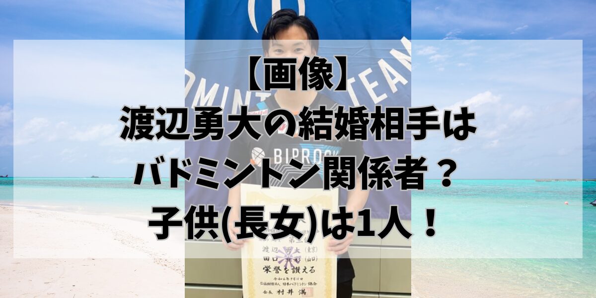 【画像】 渡辺勇大の結婚相手は バドミントン関係者？ 子供(長女)は1人！