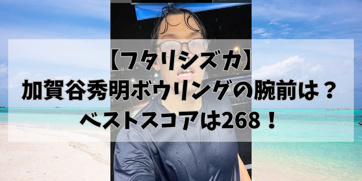 【フタリシズカ】加賀谷秀明ボウリングの腕前は？ベストスコアは268！
