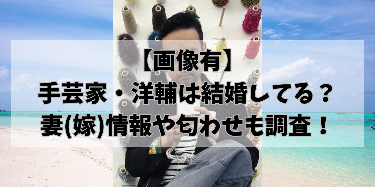 【画像有】 手芸家・洋輔は結婚してる？ 妻(嫁)情報や匂わせも調査！