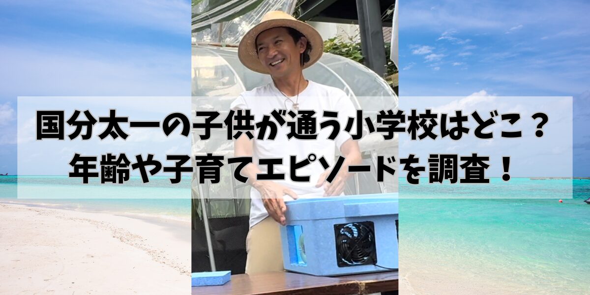 国分太一の子供が通う小学校はどこ？ 年齢や子育てエピソードを調査！