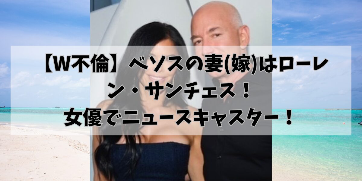 【W不倫】ベソスの妻(嫁)はローレン・サンチェス！ 女優でニュースキャスター！