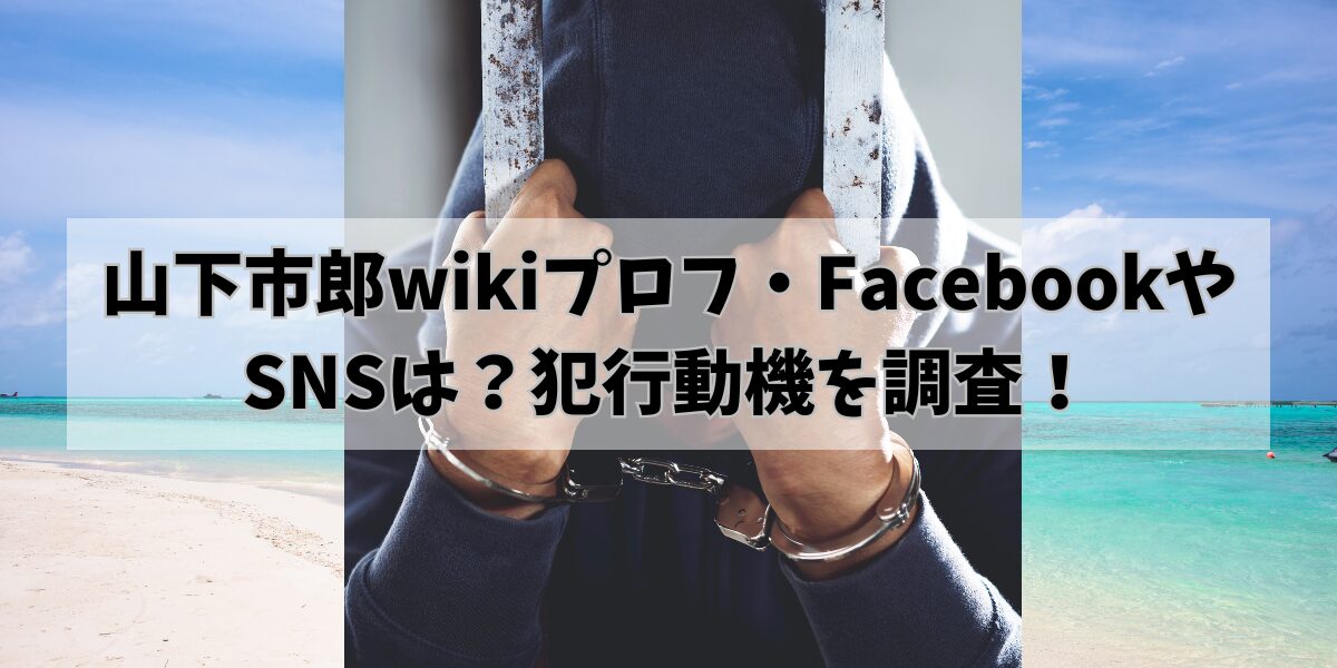 山下市郎wikiプロフ・FacebookやSNSは？犯行動機を調査！