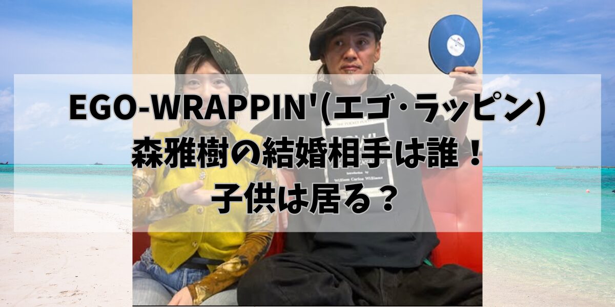 EGO-WRAPPIN'(エゴ･ラッピン) 森雅樹の結婚相手は誰！ 子供は居る？