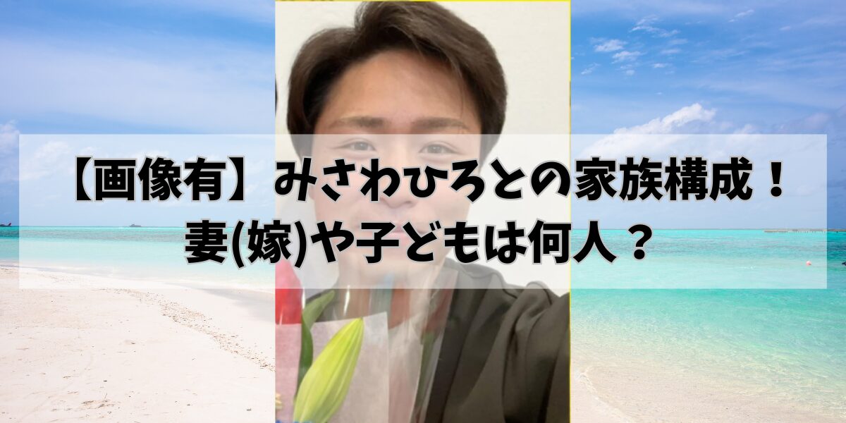 【画像有】みさわひろとの家族構成！妻(嫁)や子どもは何人？