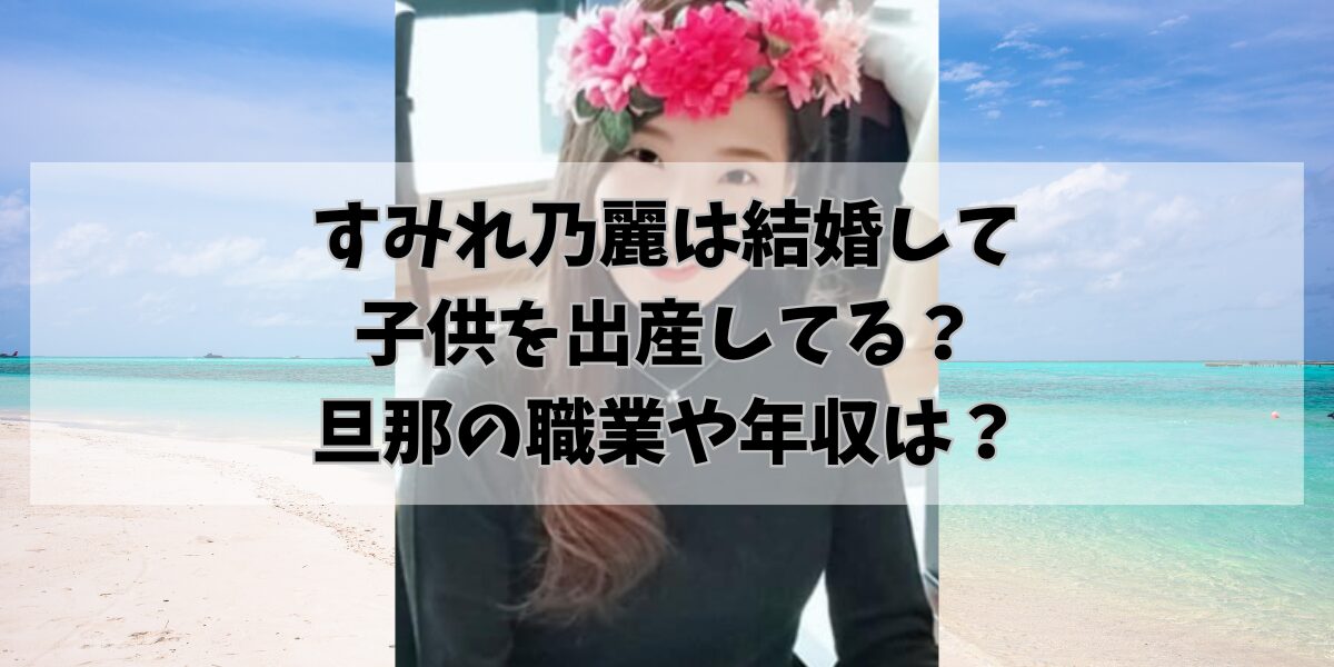 すみれ乃麗は結婚して 子供を出産してる？ 旦那の職業や年収は？