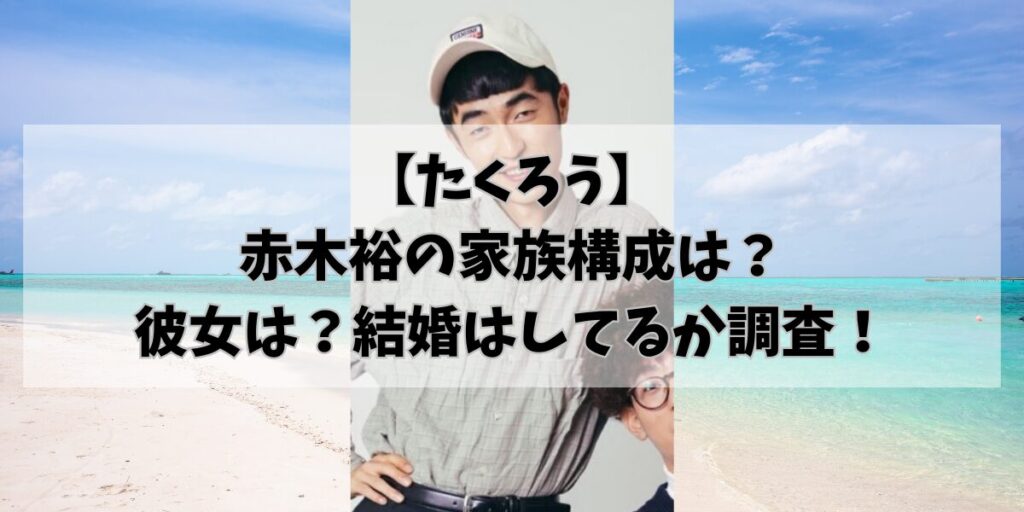 【たくろう】 赤木裕の家族構成は？ 彼女は？結婚はしてるか調査！